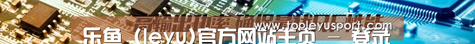 乐鱼 (leyu)官方网站主页 - 登录入口