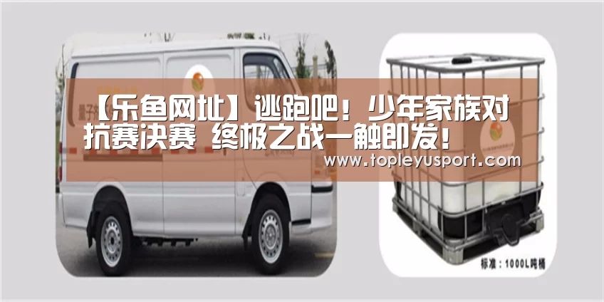 【乐鱼网址】逃跑吧!少年家族对抗赛决赛 终极之战一触即发!(图1) 【乐鱼网址】逃跑吧!少年家族对抗赛决赛 终极之战一触即发!(图1)